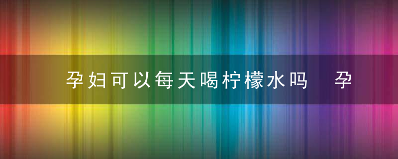 孕妇可以每天喝柠檬水吗 孕妇喝柠檬水好不好